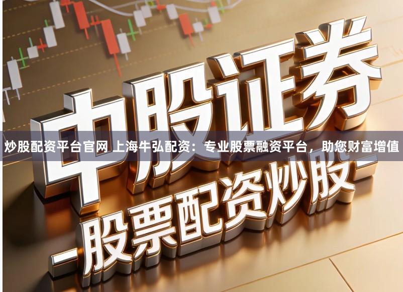 炒股配资平台官网 上海牛弘配资：专业股票融资平台，助您财富增值
