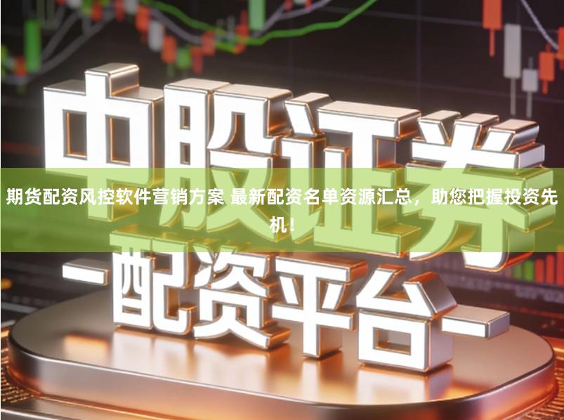 期货配资风控软件营销方案 最新配资名单资源汇总，助您把握投资先机！