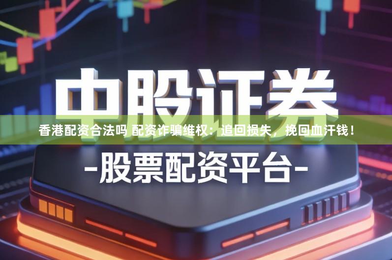 香港配资合法吗 配资诈骗维权：追回损失，挽回血汗钱！