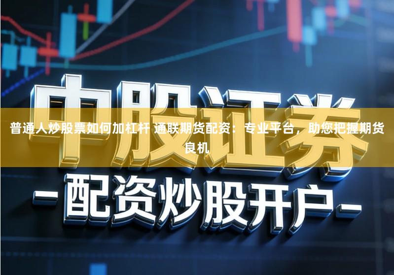 普通人炒股票如何加杠杆 通联期货配资：专业平台，助您把握期货良机