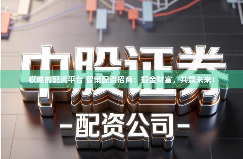 权威的配资平台 智策配资招商：掘金财富，共赢未来！