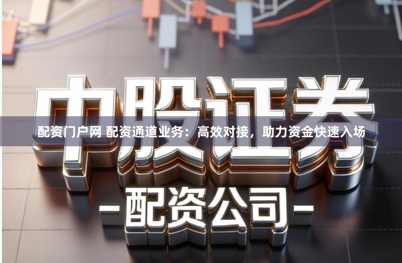 配资门户网 配资通道业务：高效对接，助力资金快速入场