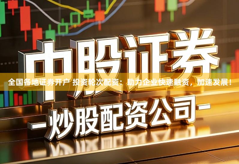 全国各地证券开户 投资轮次配资：助力企业快速融资，加速发展！