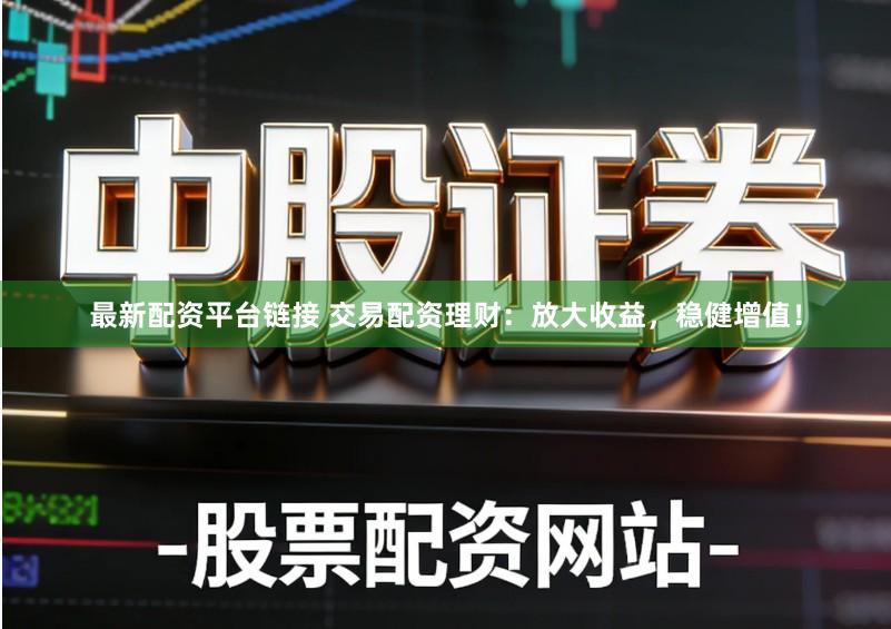 最新配资平台链接 交易配资理财：放大收益，稳健增值！