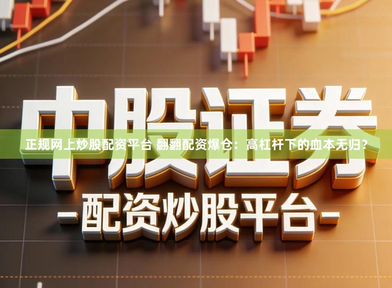 正规网上炒股配资平台 翻翻配资爆仓：高杠杆下的血本无归？