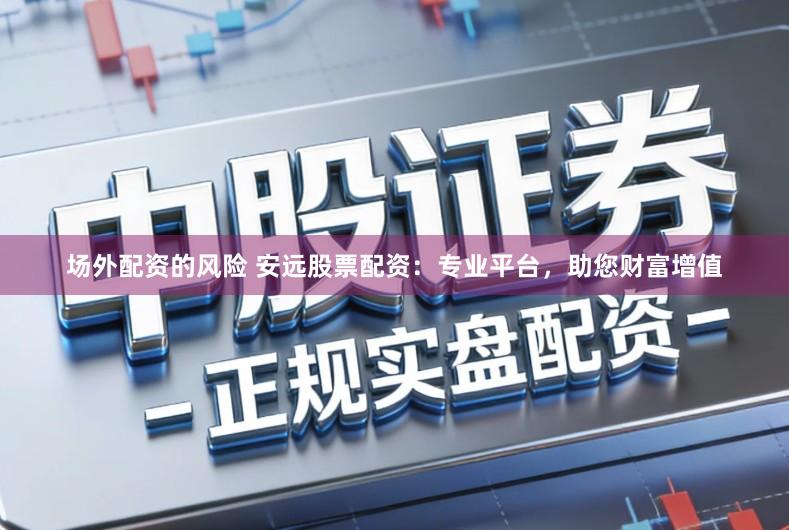 场外配资的风险 安远股票配资:专业平台,助您财富增值