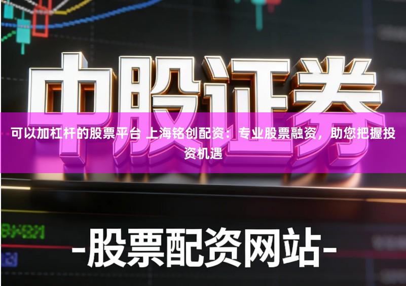 可以加杠杆的股票平台 上海铭创配资:专业股票融资,助您把握投资机遇