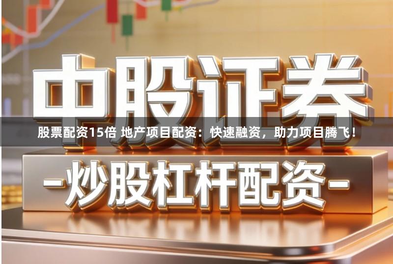 股票配资15倍 地产项目配资：快速融资，助力项目腾飞！