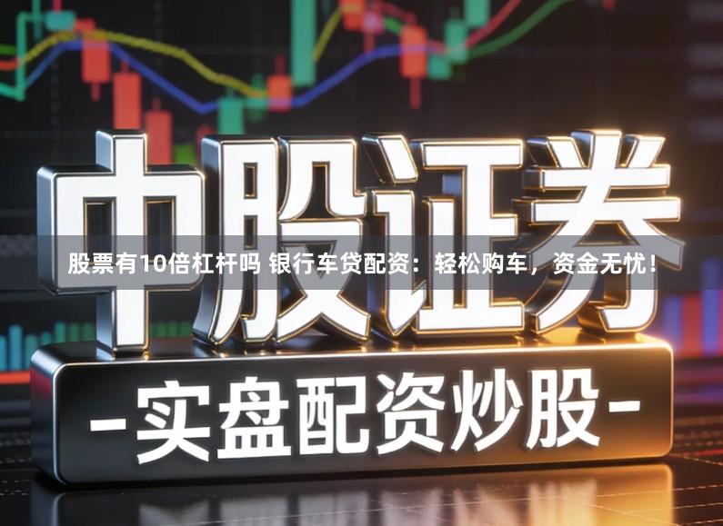 股票有10倍杠杆吗 银行车贷配资：轻松购车，资金无忧！