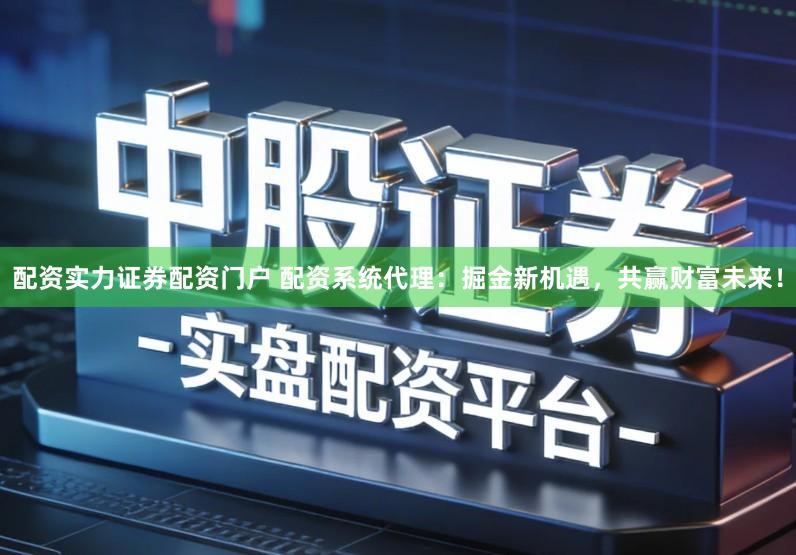 配资实力证券配资门户 配资系统代理：掘金新机遇，共赢财富未来！