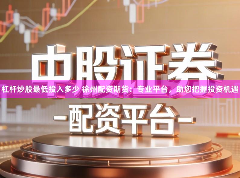 杠杆炒股最低投入多少 徐州配资期货：专业平台，助您把握投资机遇