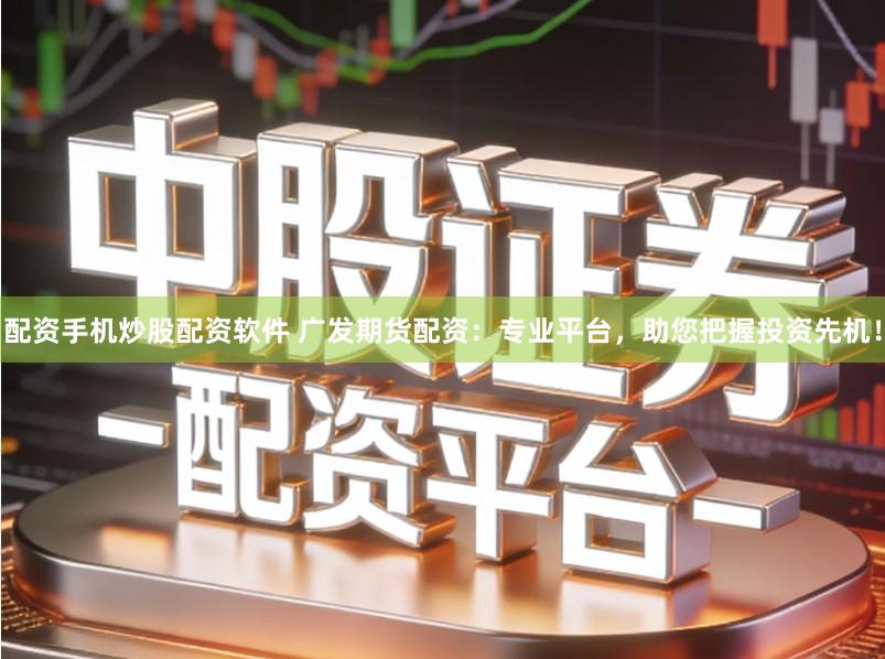 配资手机炒股配资软件 广发期货配资：专业平台，助您把握投资先机！