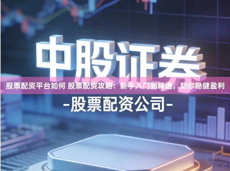 股票配资平台如何 股票配资攻略:新手入门到精通,助你稳健盈利