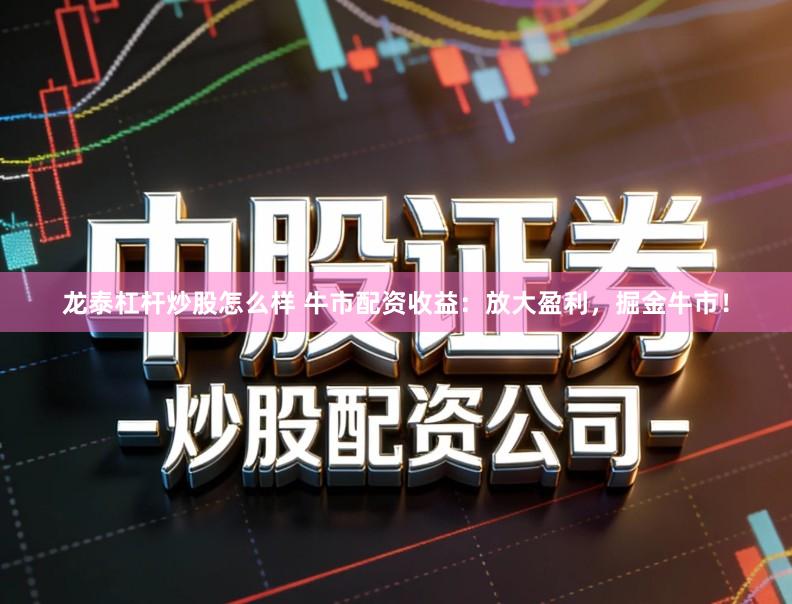 龙泰杠杆炒股怎么样 牛市配资收益：放大盈利，掘金牛市！