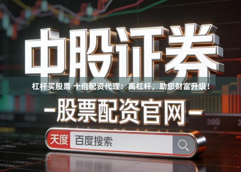 杠杆买股票 十倍配资代理：高杠杆，助您财富升级！