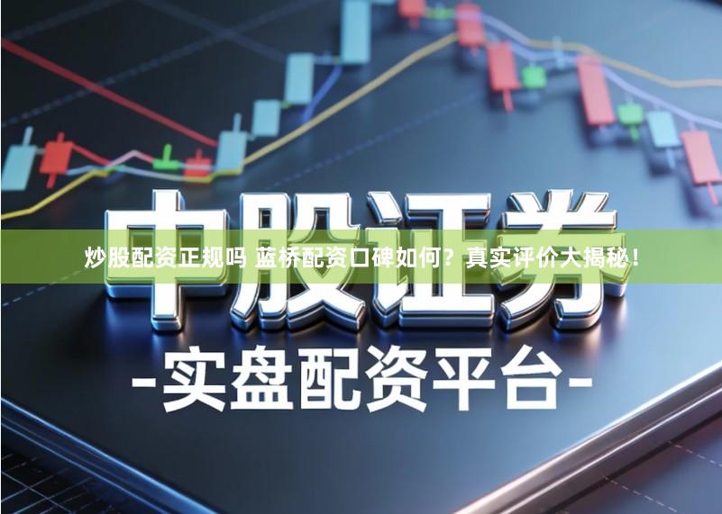 炒股配资正规吗 蓝桥配资口碑如何？真实评价大揭秘！