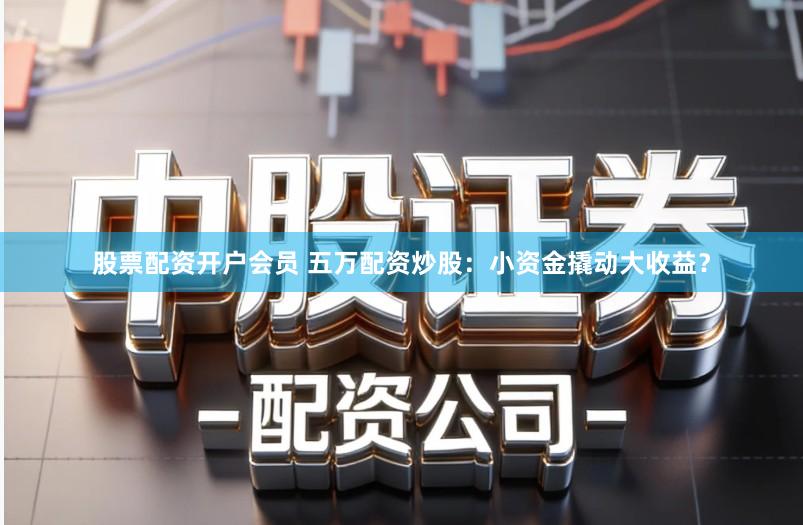 股票配资开户会员 五万配资炒股：小资金撬动大收益？