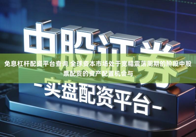 免息杠杆配资平台查询 全球资本市场处于宽幅震荡周期的阶段中股票配资的资产配置机会与