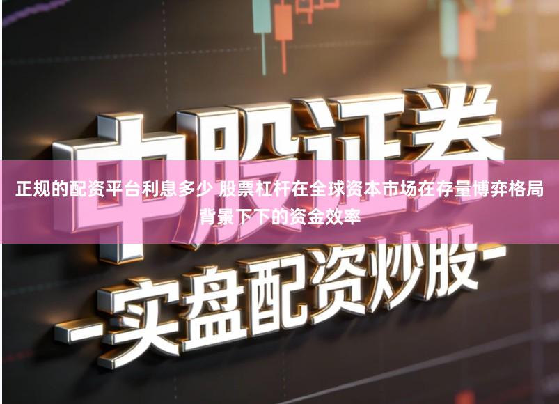 正规的配资平台利息多少 股票杠杆在全球资本市场在存量博弈格局背景下下的资金效率