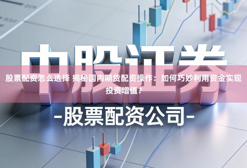 股票配资怎么选择 揭秘国内期货配资操作:如何巧妙利用资金实现投资增值?