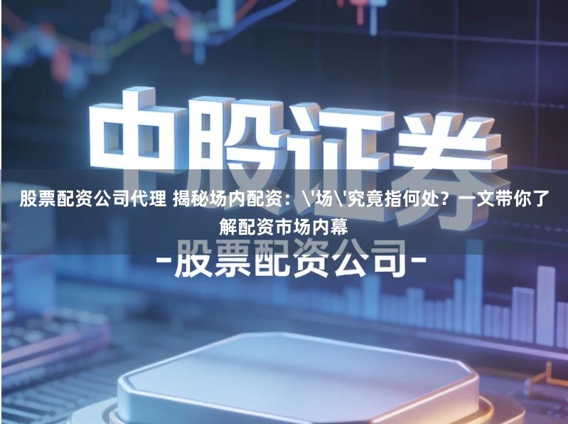 股票配资公司代理 揭秘场内配资:'场'究竟指何处?一文带你了解配资市场内幕