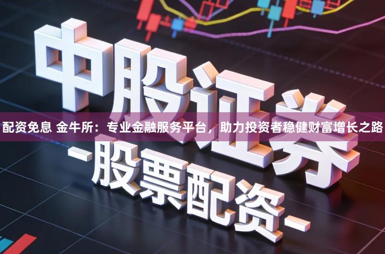 配资免息 金牛所:专业金融服务平台,助力投资者稳健财富增长之路