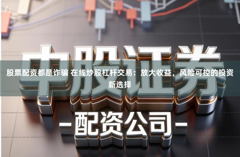 股票配资都是诈骗 在线炒股杠杆交易:放大收益,风险可控的投资新选择