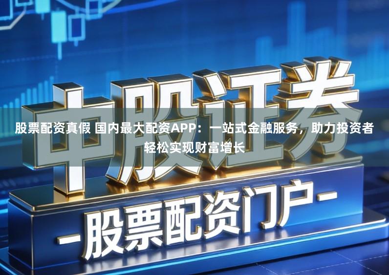 股票配资真假 国内最大配资APP:一站式金融服务,助力投资者轻松实现财富增长