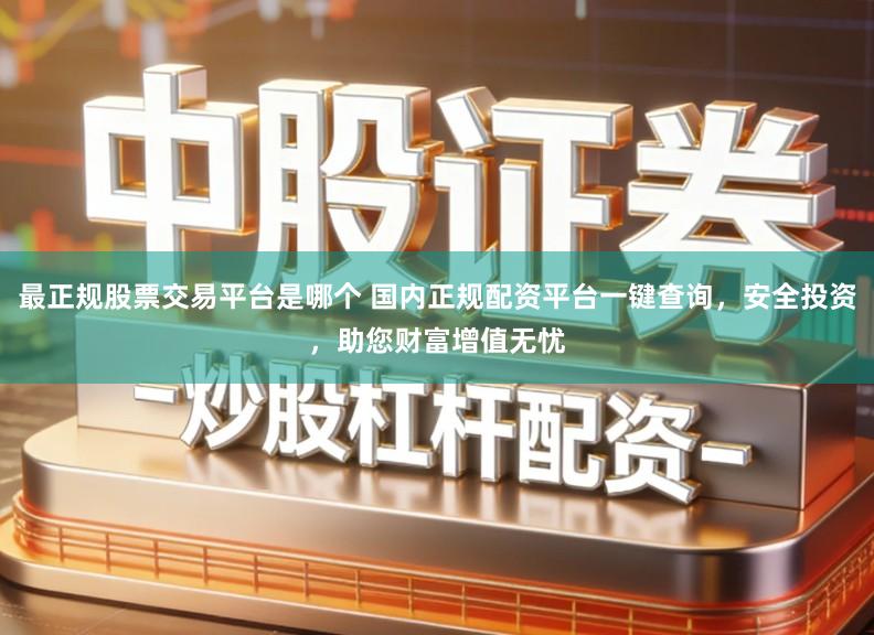 最正规股票交易平台是哪个 国内正规配资平台一键查询,安全投资,助您财富增值无忧