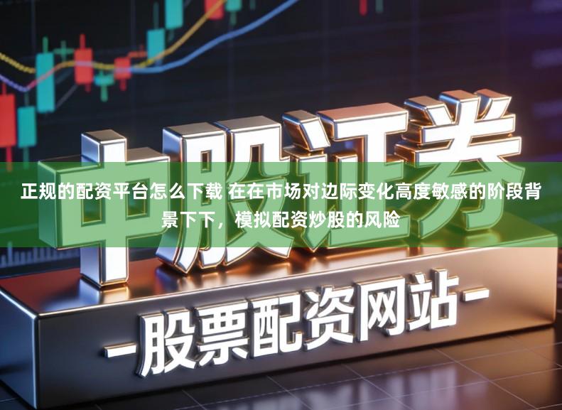 正规的配资平台怎么下载 在在市场对边际变化高度敏感的阶段背景下下,模拟配资炒股的风险