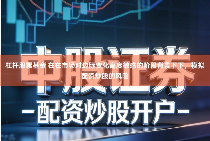 杠杆股票基金 在在市场对边际变化高度敏感的阶段背景下下,模拟配资炒股的风险