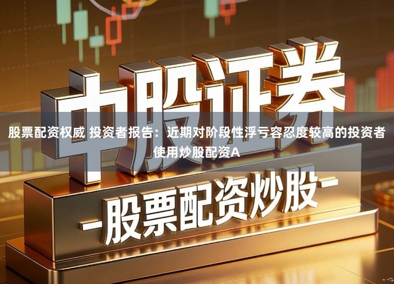 股票配资权威 投资者报告：近期对阶段性浮亏容忍度较高的投资者使用炒股配资A