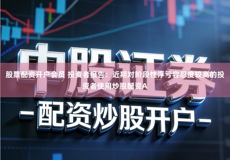 股票配资开户会员 投资者报告:近期对阶段性浮亏容忍度较高的投资者使用炒股配资A