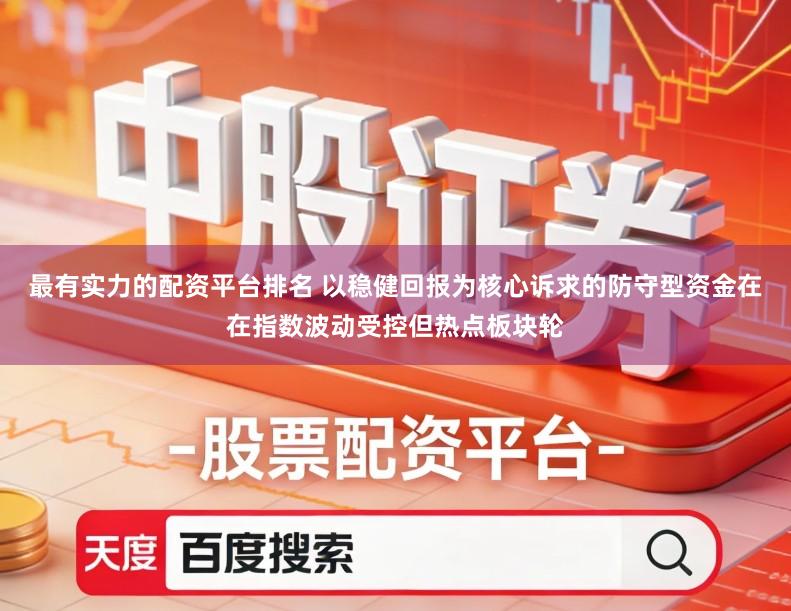 最有实力的配资平台排名 以稳健回报为核心诉求的防守型资金在在指数波动受控但热点板块轮