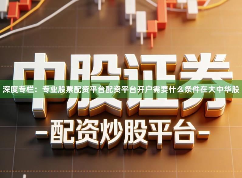 深度专栏：专业股票配资平台配资平台开户需要什么条件在大中华股