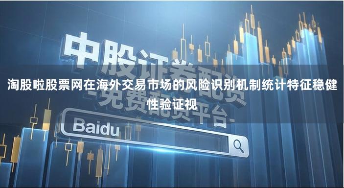 淘股啦股票网在海外交易市场的风险识别机制统计特征稳健性验证视