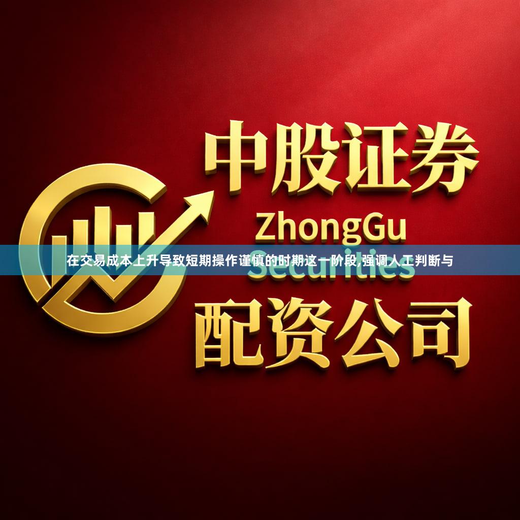 在交易成本上升导致短期操作谨慎的时期这一阶段,强调人工判断与