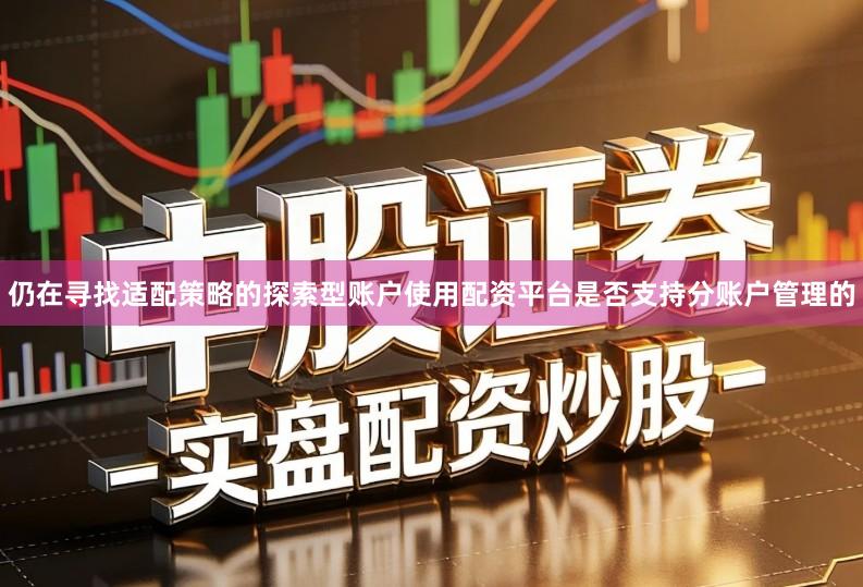 仍在寻找适配策略的探索型账户使用配资平台是否支持分账户管理的