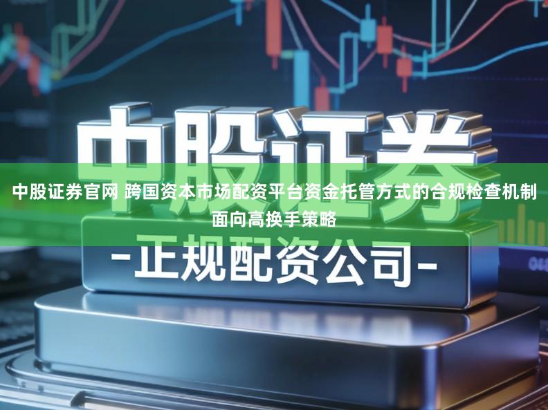 中股证券官网 跨国资本市场配资平台资金托管方式的合规检查机制面向高换手策略
