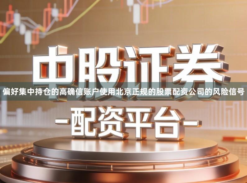 偏好集中持仓的高确信账户使用北京正规的股票配资公司的风险信号