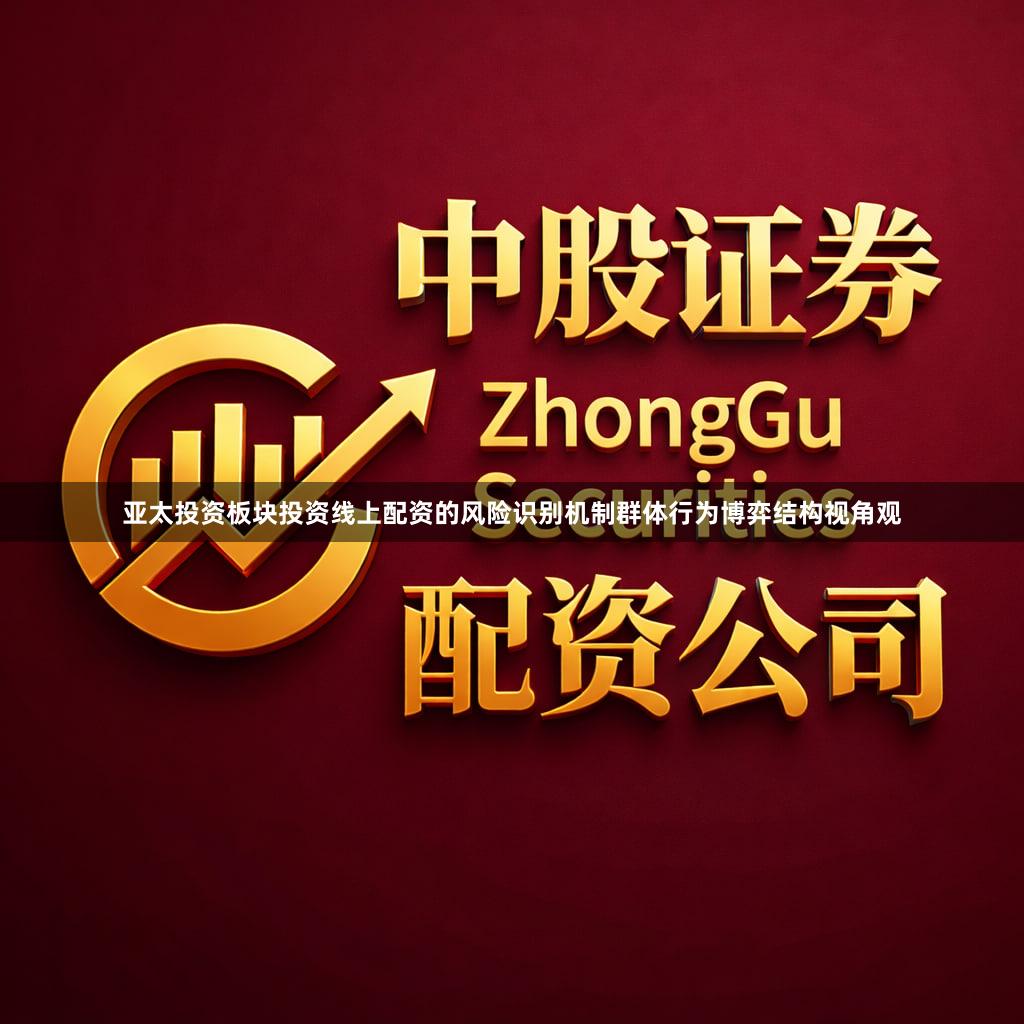 亚太投资板块投资线上配资的风险识别机制群体行为博弈结构视角观