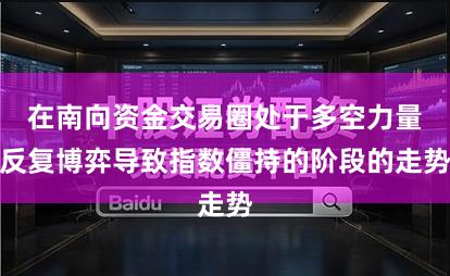 在南向资金交易圈处于多空力量反复博弈导致指数僵持的阶段的走势