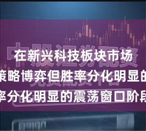 在新兴科技板块市场处于多策略博弈但胜率分化明显的震荡窗口阶段