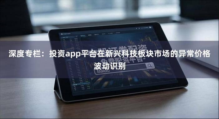 深度专栏：投资app平台在新兴科技板块市场的异常价格波动识别