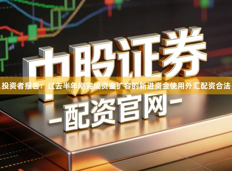 投资者报告:过去半年刚完成资金扩容的新进资金使用外汇配资合法