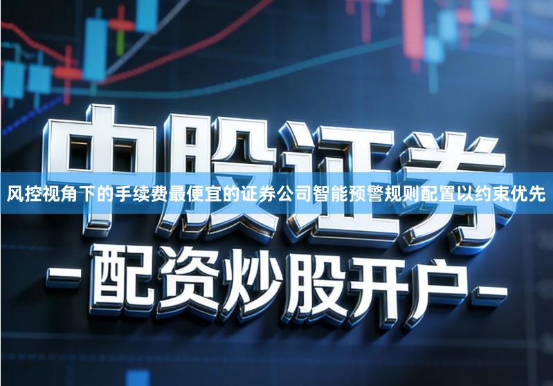 风控视角下的手续费最便宜的证券公司智能预警规则配置以约束优先