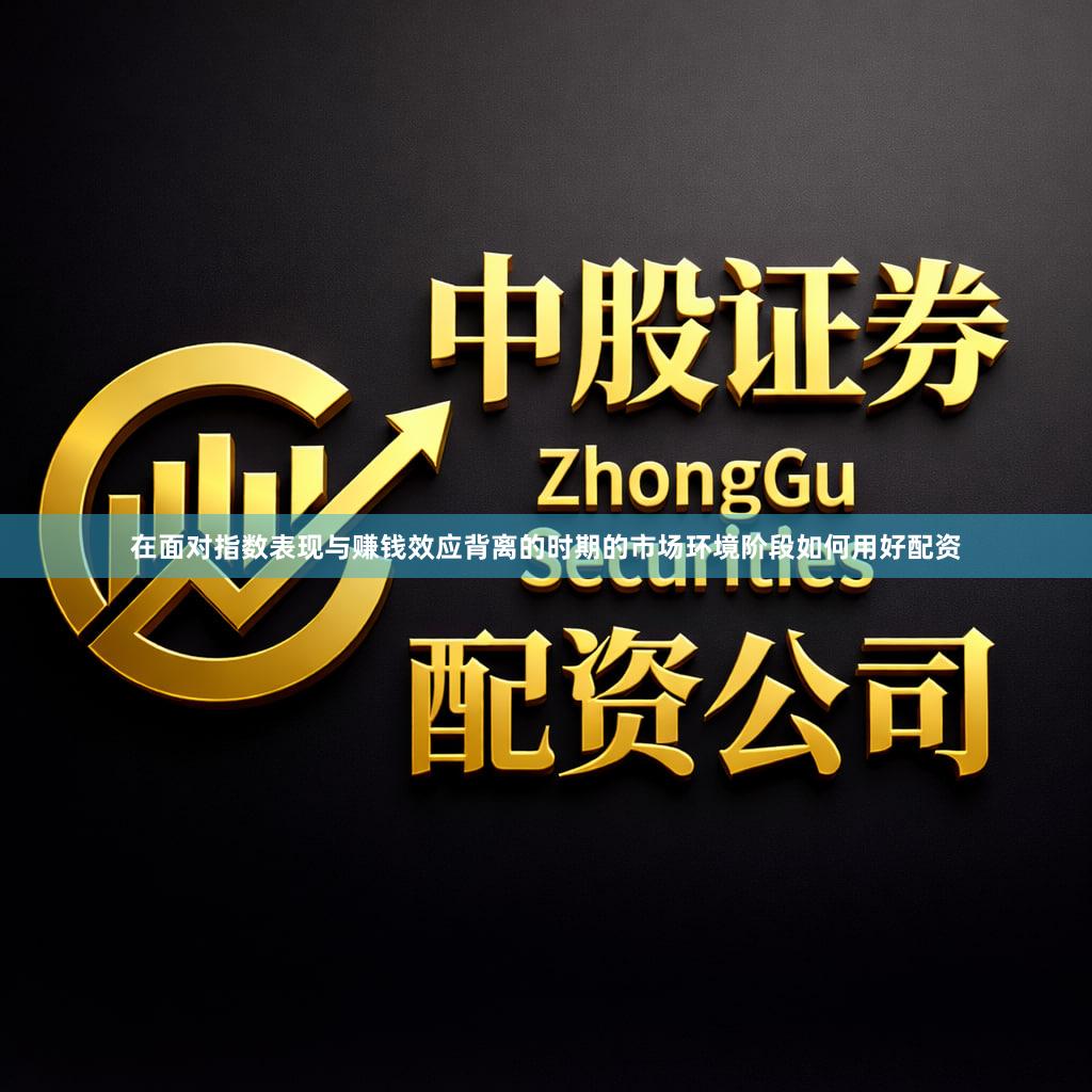 在面对指数表现与赚钱效应背离的时期的市场环境阶段如何用好配资