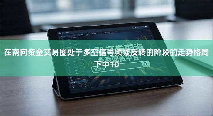 在南向资金交易圈处于多空信号频繁反转的阶段的走势格局下中10