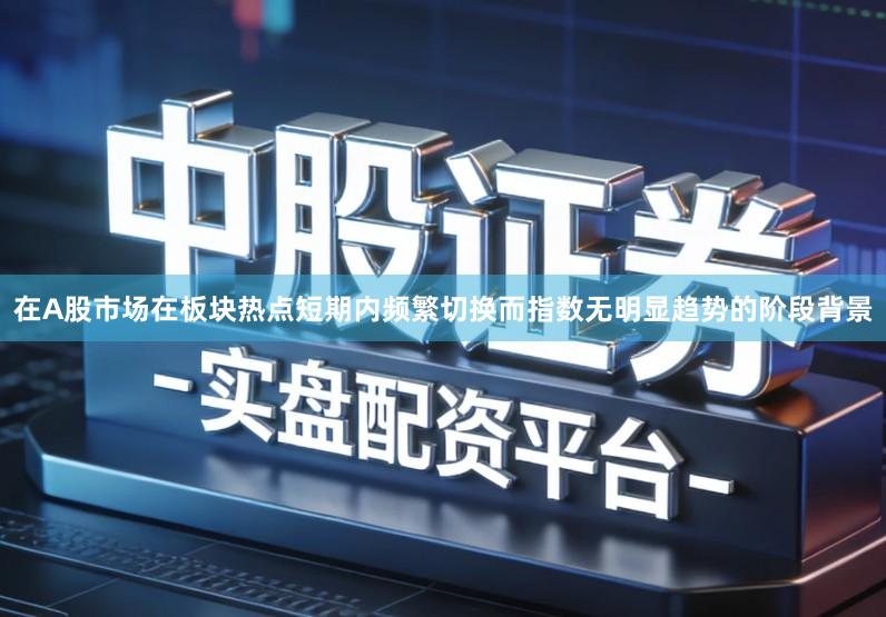 在A股市场在板块热点短期内频繁切换而指数无明显趋势的阶段背景