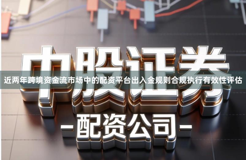 近两年跨境资金流市场中的配资平台出入金规则合规执行有效性评估